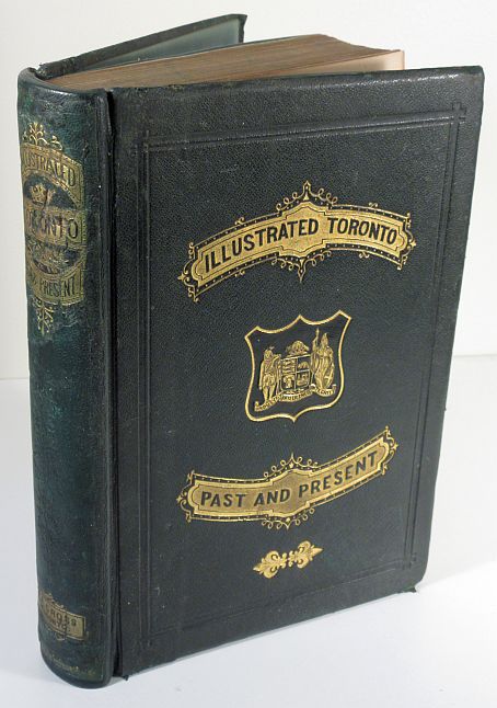 Image for Illustrated Toronto: Past and Present, being an Historical and Descriptive Guide-Book: Its Architecture, Manufacture,Trade; its Social, Literary, Scientific and Charitable Institutions; its Churches, Schools, and College; and other Principal Points of Interest to the Visitor